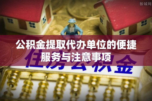 乌什公积金提取代办单位的便捷服务与注意事项