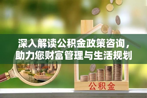乌什深入解读公积金政策咨询，助力您财富管理与生活规划