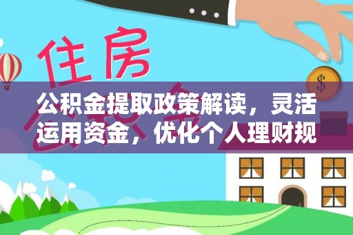 乌什公积金提取政策解读，灵活运用资金，优化个人理财规划