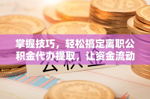 乌什掌握技巧，轻松搞定离职公积金代办提取，让资金流动更便捷