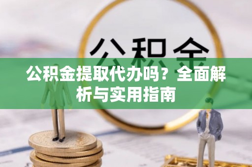 乌什公积金提取代办吗？全面解析与实用指南