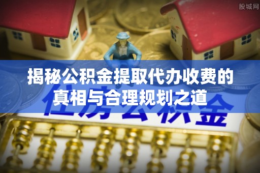 乌什揭秘公积金提取代办收费的真相与合理规划之道