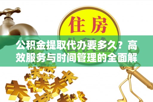 乌什公积金提取代办要多久？高效服务与时间管理的全面解析
