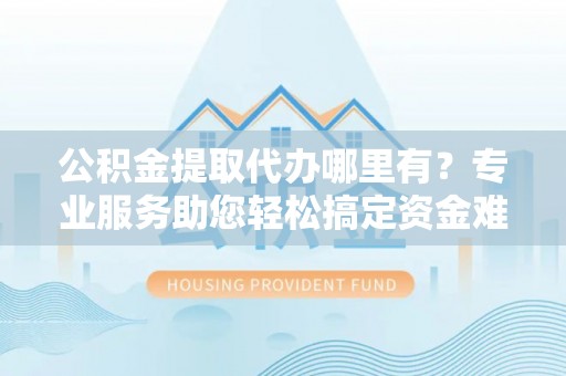 乌什公积金提取代办哪里有？专业服务助您轻松搞定资金难题