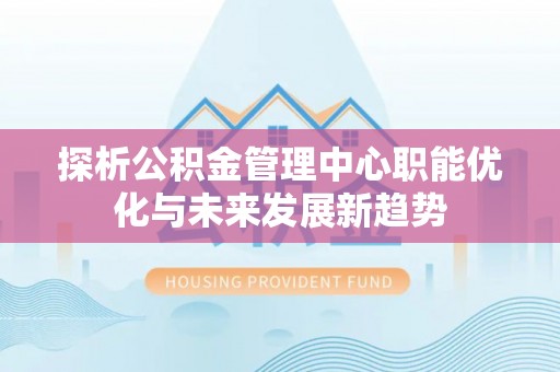 乌什探析公积金管理中心职能优化与未来发展新趋势
