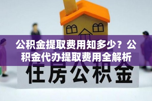 乌什公积金提取费用知多少？公积金代办提取费用全解析