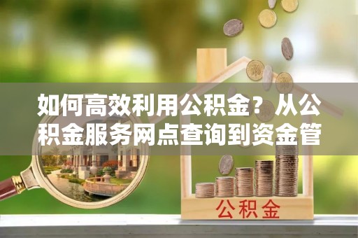 乌什如何高效利用公积金？从公积金服务网点查询到资金管理全攻略