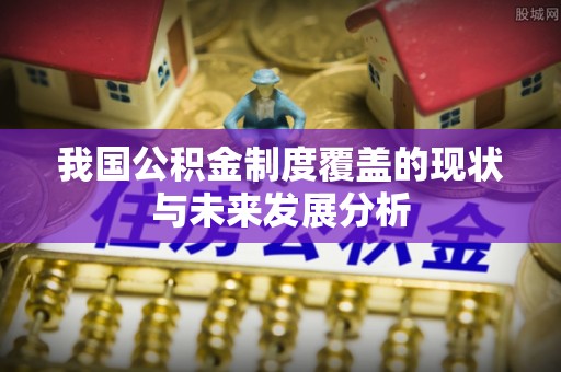 乌什我国公积金制度覆盖的现状与未来发展分析
