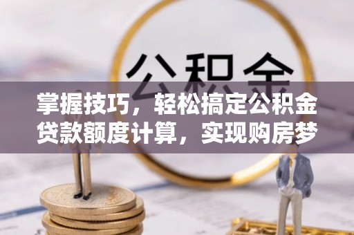 乌什掌握技巧，轻松搞定公积金贷款额度计算，实现购房梦想