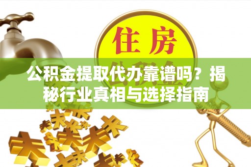 乌什公积金提取代办靠谱吗？揭秘行业真相与选择指南