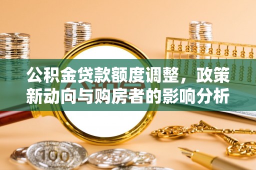 乌什公积金贷款额度调整，政策新动向与购房者的影响分析