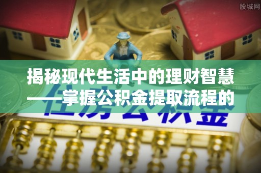 乌什揭秘现代生活中的理财智慧——掌握公积金提取流程的必备指南