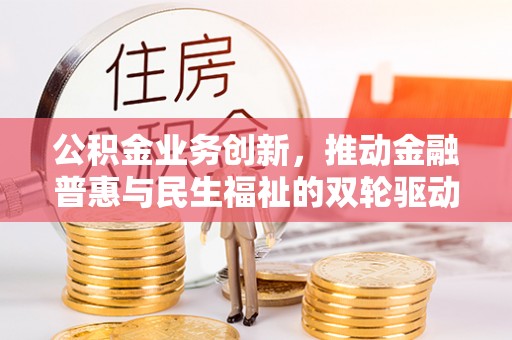 乌什公积金业务创新，推动金融普惠与民生福祉的双轮驱动