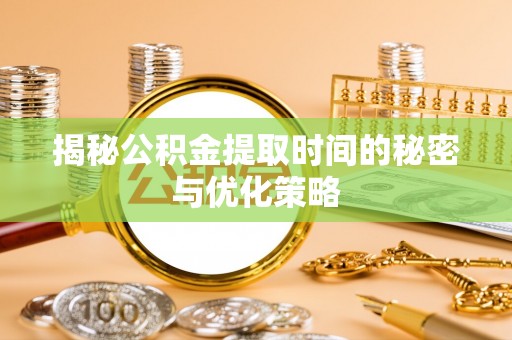 乌什揭秘公积金提取时间的秘密与优化策略