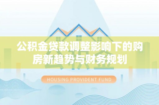 乌什公积金贷款调整影响下的购房新趋势与财务规划