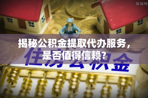 乌什揭秘公积金提取代办服务，是否值得信赖？