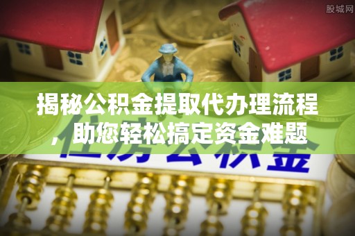 乌什揭秘公积金提取代办理流程，助您轻松搞定资金难题