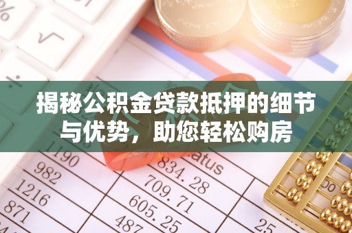 乌什揭秘公积金贷款抵押的细节与优势，助您轻松购房