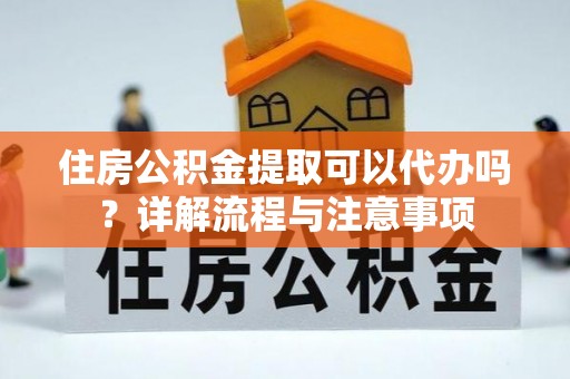 乌什住房公积金提取可以代办吗？详解流程与注意事项