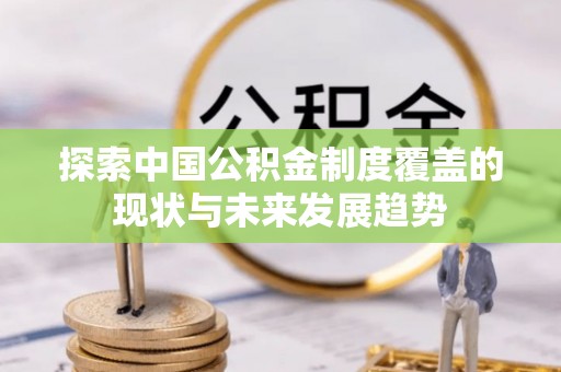 乌什探索中国公积金制度覆盖的现状与未来发展趋势