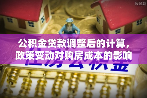 乌什公积金贷款调整后的计算，政策变动对购房成本的影响分析