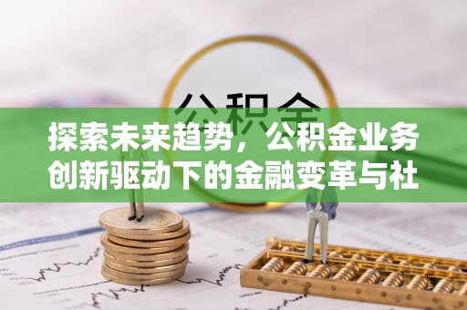 乌什探索未来趋势，公积金业务创新驱动下的金融变革与社会价值