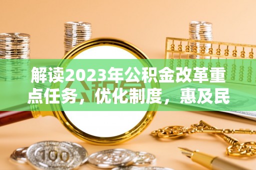 乌什解读2023年公积金改革重点任务，优化制度，惠及民生