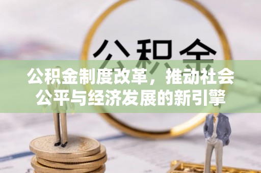 乌什公积金制度改革，推动社会公平与经济发展的新引擎