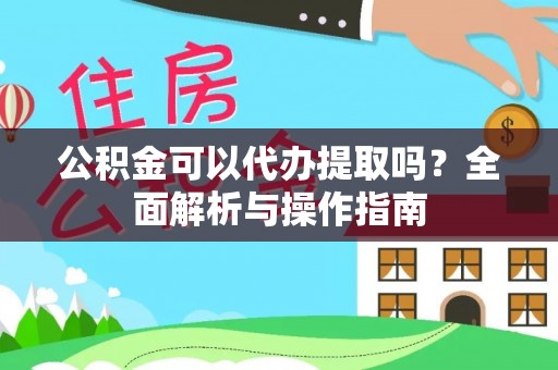 乌什公积金可以代办提取吗？全面解析与操作指南