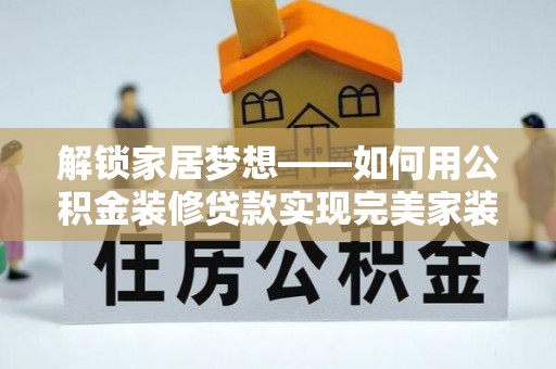 乌什解锁家居梦想——如何用公积金装修贷款实现完美家装