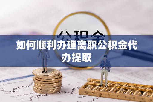 乌什如何顺利办理离职公积金代办提取