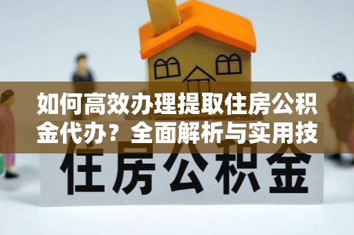乌什如何高效办理提取住房公积金代办？全面解析与实用技巧
