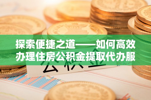 乌什探索便捷之道——如何高效办理住房公积金提取代办服务