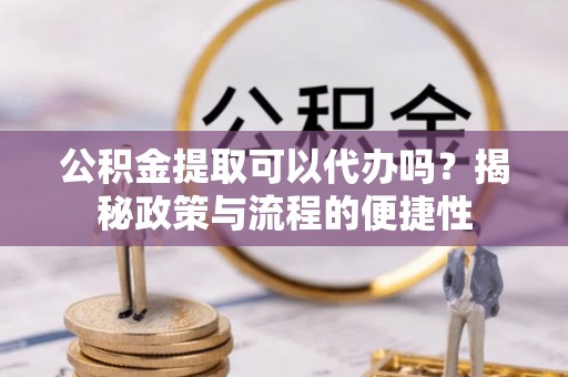 乌什公积金提取可以代办吗？揭秘政策与流程的便捷性