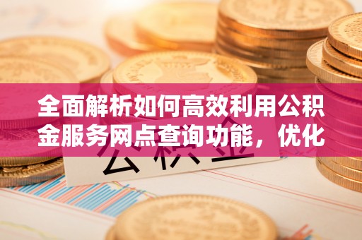 乌什全面解析如何高效利用公积金服务网点查询功能，优化生活理财规划