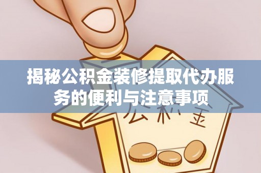 乌什揭秘公积金装修提取代办服务的便利与注意事项