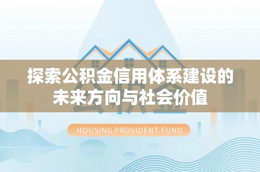 乌什探索公积金信用体系建设的未来方向与社会价值