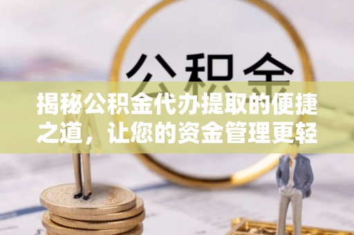 乌什揭秘公积金代办提取的便捷之道，让您的资金管理更轻松