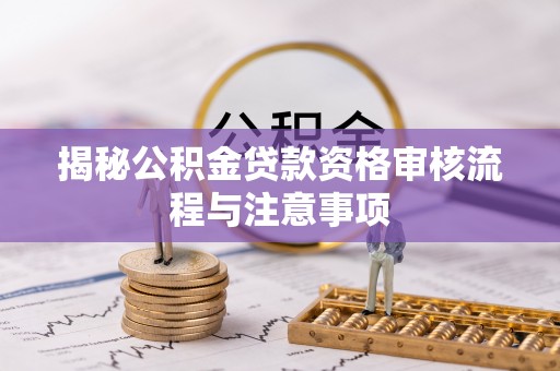 乌什揭秘公积金贷款资格审核流程与注意事项
