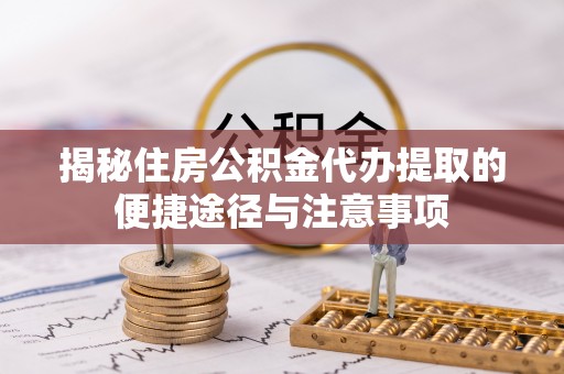 乌什揭秘住房公积金代办提取的便捷途径与注意事项