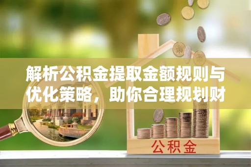 乌什解析公积金提取金额规则与优化策略，助你合理规划财务未来