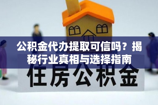 乌什公积金代办提取可信吗？揭秘行业真相与选择指南