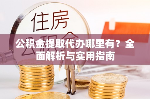 乌什公积金提取代办哪里有？全面解析与实用指南