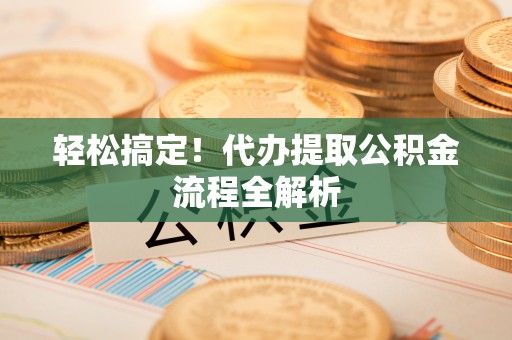乌什轻松搞定！代办提取公积金流程全解析