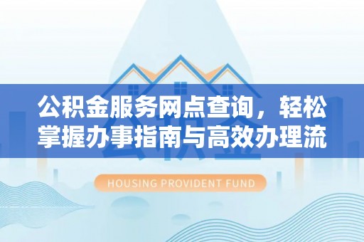 乌什公积金服务网点查询，轻松掌握办事指南与高效办理流程