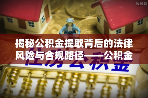 乌什揭秘公积金提取背后的法律风险与合规路径——公积金代办提取违法不？