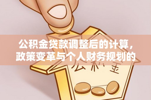 乌什公积金贷款调整后的计算，政策变革与个人财务规划的深度解析