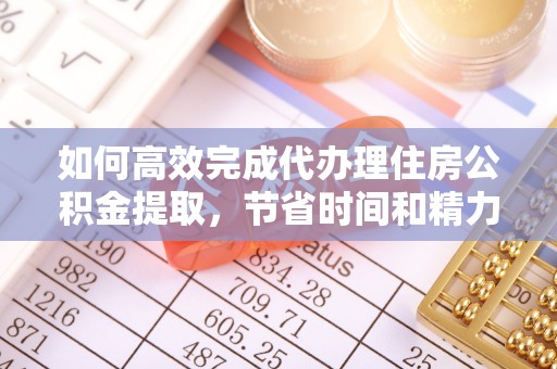 乌什如何高效完成代办理住房公积金提取，节省时间和精力？