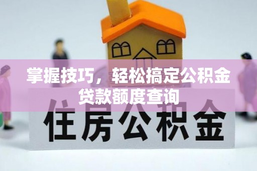 乌什掌握技巧，轻松搞定公积金贷款额度查询