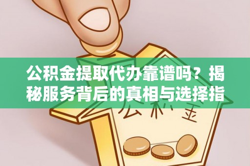 乌什公积金提取代办靠谱吗？揭秘服务背后的真相与选择指南